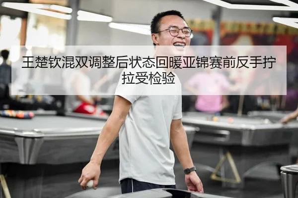 王楚钦混双调整后状态回暖亚锦赛前反手拧拉受检验